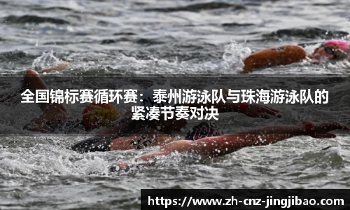 全国锦标赛循环赛：泰州游泳队与珠海游泳队的紧凑节奏对决