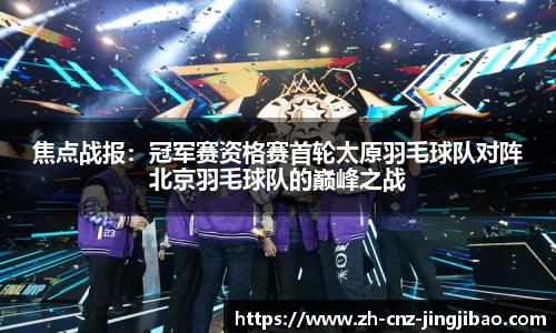 焦点战报:冠军赛资格赛首轮太原羽毛球队对阵北京羽毛球队的巅峰之战