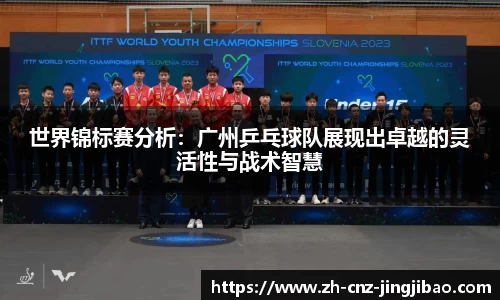 世界锦标赛分析：广州乒乓球队展现出卓越的灵活性与战术智慧