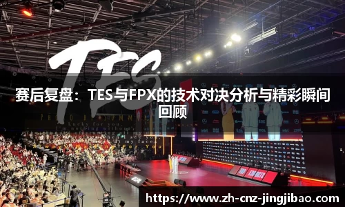 赛后复盘：TES与FPX的技术对决分析与精彩瞬间回顾